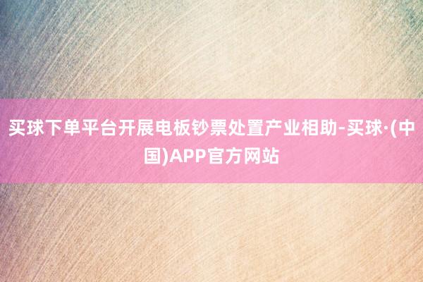 买球下单平台开展电板钞票处置产业相助-买球·(中国)APP官方网站