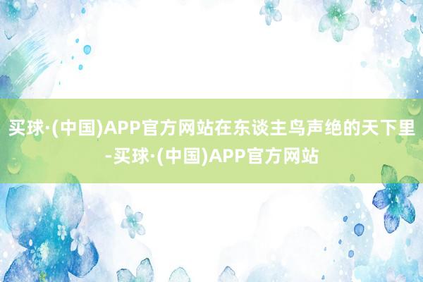 买球·(中国)APP官方网站在东谈主鸟声绝的天下里-买球·(中国)APP官方网站