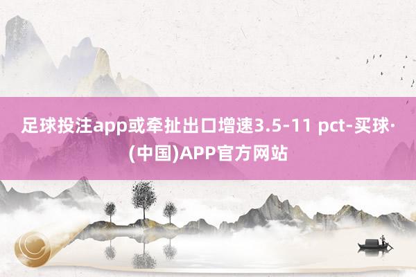 足球投注app或牵扯出口增速3.5-11 pct-买球·(中国)APP官方网站