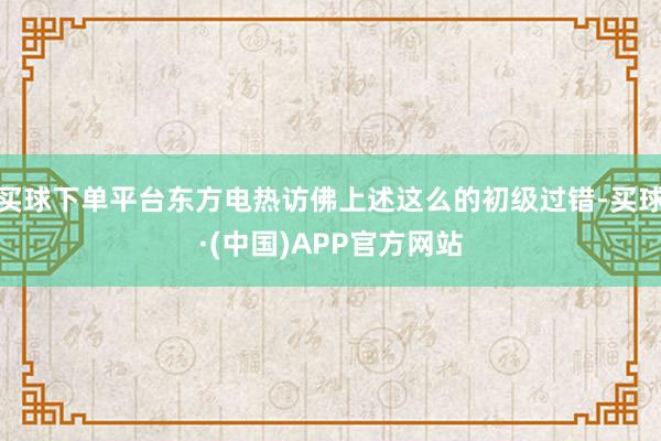 买球下单平台东方电热访佛上述这么的初级过错-买球·(中国)APP官方网站