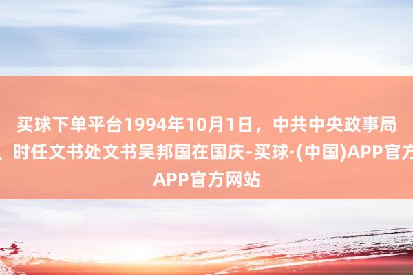 买球下单平台1994年10月1日，中共中央政事局委员、时任文书处文书吴邦国在国庆-买球·(中国)APP官方网站