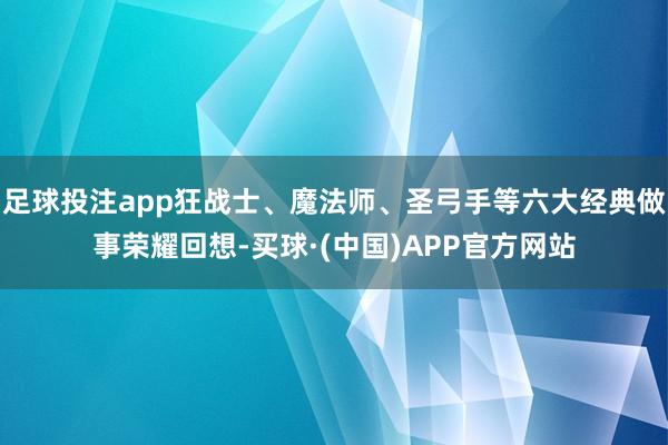 足球投注app狂战士、魔法师、圣弓手等六大经典做事荣耀回想-买球·(中国)APP官方网站