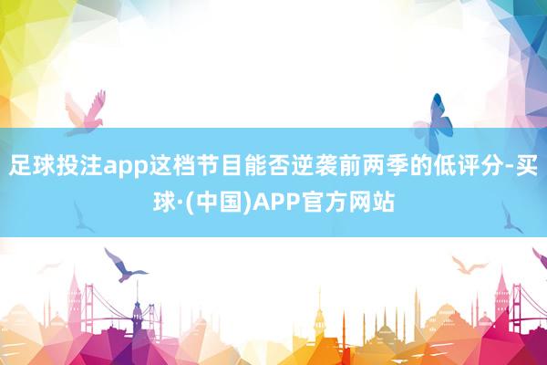 足球投注app这档节目能否逆袭前两季的低评分-买球·(中国)APP官方网站