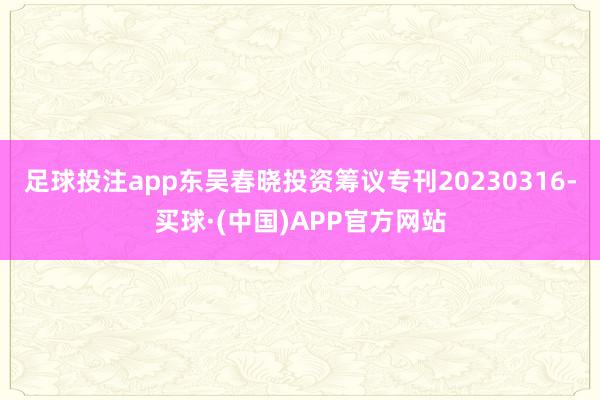 足球投注app东吴春晓投资筹议专刊20230316-买球·(中国)APP官方网站