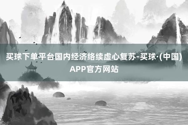 买球下单平台国内经济络续虚心复苏-买球·(中国)APP官方网站