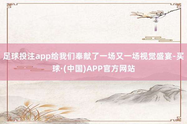 足球投注app给我们奉献了一场又一场视觉盛宴-买球·(中国)APP官方网站