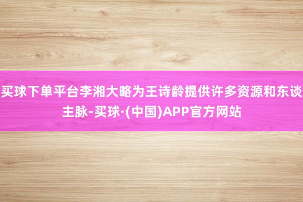 买球下单平台李湘大略为王诗龄提供许多资源和东谈主脉-买球·(中国)APP官方网站