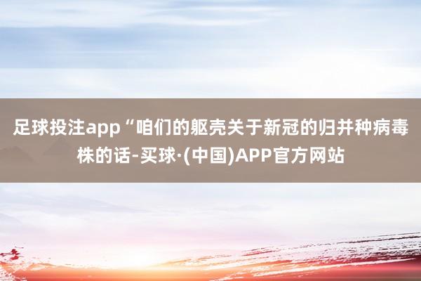 足球投注app　　“咱们的躯壳关于新冠的归并种病毒株的话-买球·(中国)APP官方网站