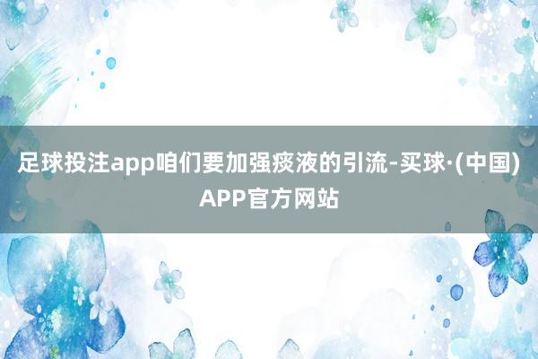足球投注app咱们要加强痰液的引流-买球·(中国)APP官方网站