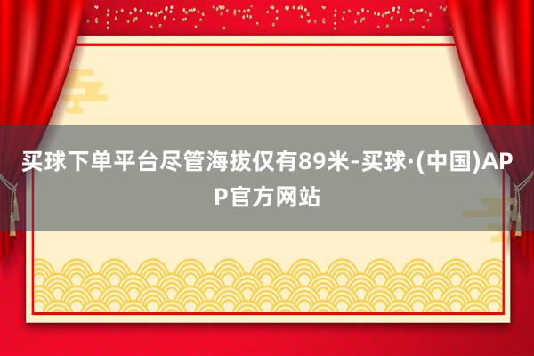 买球下单平台　　尽管海拔仅有89米-买球·(中国)APP官方网站