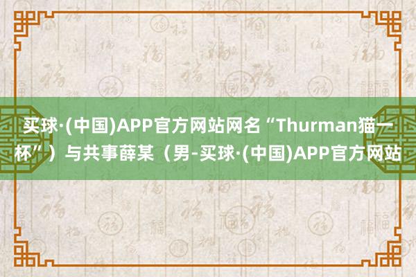 买球·(中国)APP官方网站网名“Thurman猫一杯”）与共事薛某（男-买球·(中国)APP官方网站