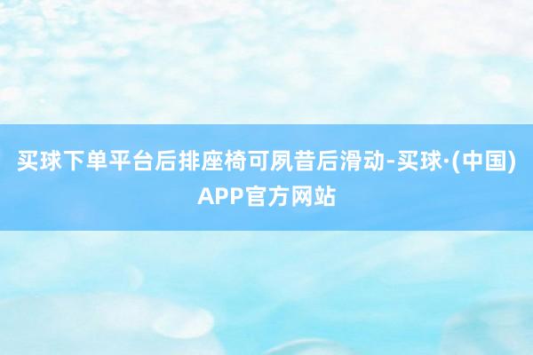 买球下单平台后排座椅可夙昔后滑动-买球·(中国)APP官方网站