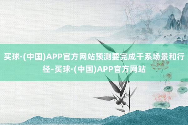 买球·(中国)APP官方网站预测要完成干系场景和行径-买球·(中国)APP官方网站