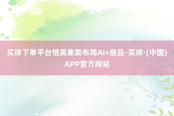 买球下单平台恺英集聚布局AI+居品-买球·(中国)APP官方网站