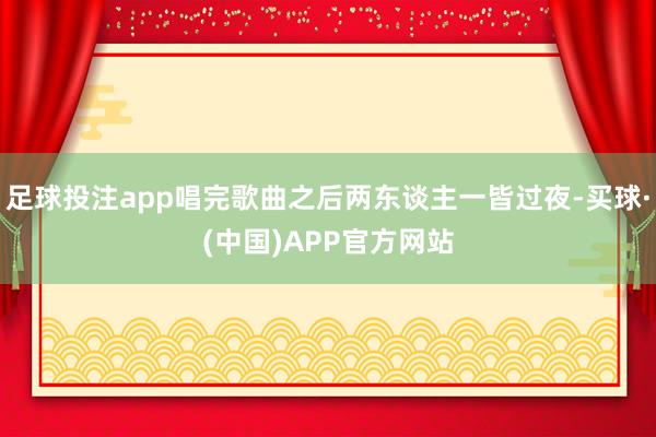 足球投注app唱完歌曲之后两东谈主一皆过夜-买球·(中国)APP官方网站