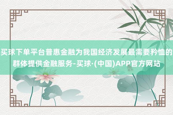 买球下单平台普惠金融为我国经济发展最需要矜恤的群体提供金融服务-买球·(中国)APP官方网站