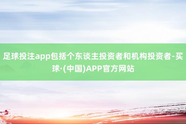 足球投注app包括个东谈主投资者和机构投资者-买球·(中国)APP官方网站