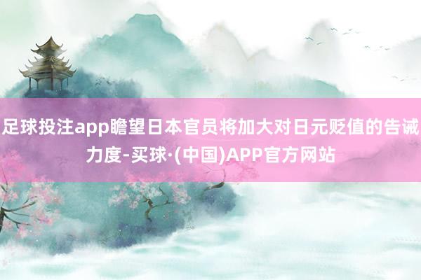足球投注app瞻望日本官员将加大对日元贬值的告诫力度-买球·(中国)APP官方网站