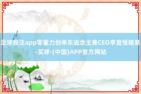 足球投注app零重力创举东说念主兼CEO李宜恒暗意-买球·(中国)APP官方网站
