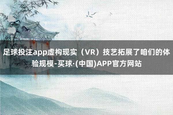 足球投注app虚构现实（VR）技艺拓展了咱们的体验规模-买球·(中国)APP官方网站