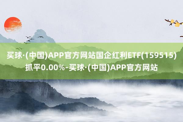 买球·(中国)APP官方网站国企红利ETF(159515)抓平0.00%-买球·(中国)APP官方网站