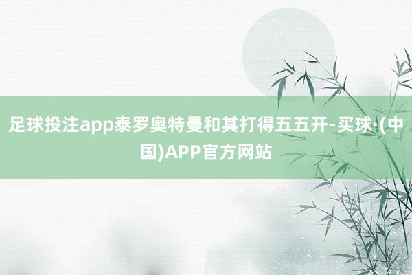 足球投注app泰罗奥特曼和其打得五五开-买球·(中国)APP官方网站