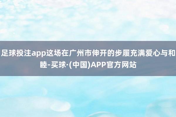 足球投注app这场在广州市伸开的步履充满爱心与和睦-买球·(中国)APP官方网站