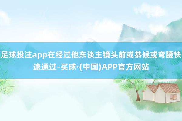足球投注app在经过他东谈主镜头前或恭候或弯腰快速通过-买球·(中国)APP官方网站