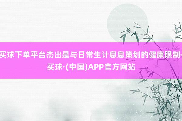 买球下单平台杰出是与日常生计息息策划的健康限制-买球·(中国)APP官方网站