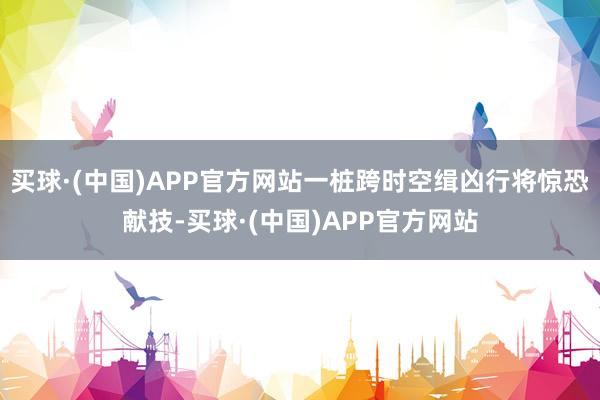 买球·(中国)APP官方网站一桩跨时空缉凶行将惊恐献技-买球·(中国)APP官方网站
