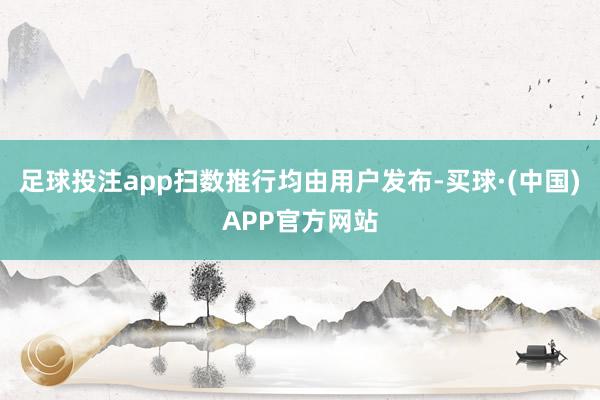 足球投注app扫数推行均由用户发布-买球·(中国)APP官方网站