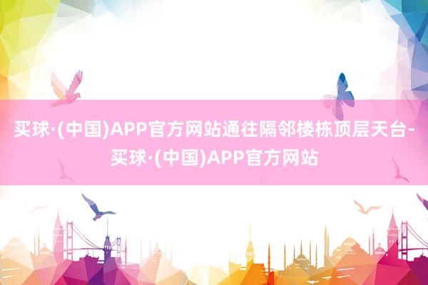 买球·(中国)APP官方网站通往隔邻楼栋顶层天台-买球·(中国)APP官方网站