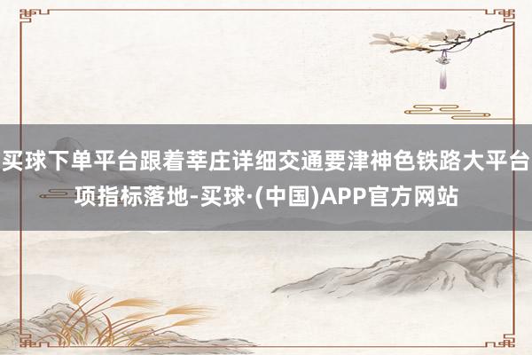 买球下单平台跟着莘庄详细交通要津神色铁路大平台项指标落地-买球·(中国)APP官方网站