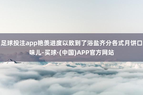 足球投注app艳羡进度以致到了浴盐齐分各式月饼口味儿-买球·(中国)APP官方网站