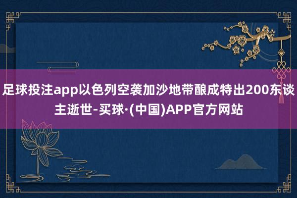 足球投注app以色列空袭加沙地带酿成特出200东谈主逝世-买球·(中国)APP官方网站