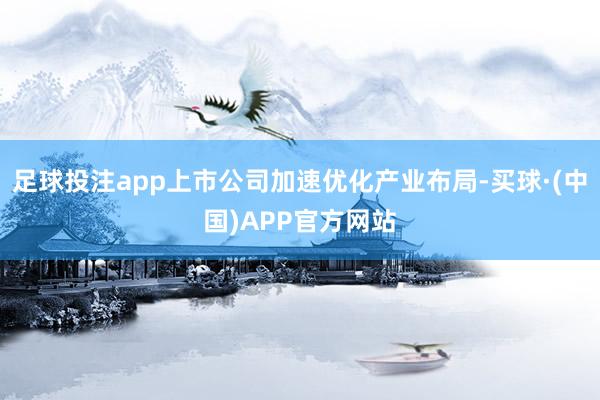 足球投注app上市公司加速优化产业布局-买球·(中国)APP官方网站
