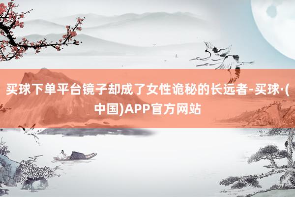 买球下单平台镜子却成了女性诡秘的长远者-买球·(中国)APP官方网站