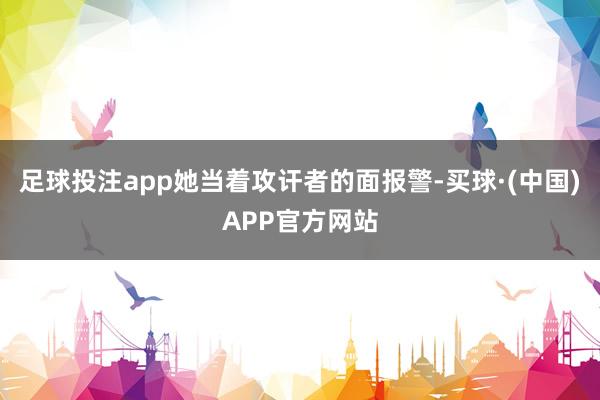 足球投注app她当着攻讦者的面报警-买球·(中国)APP官方网站