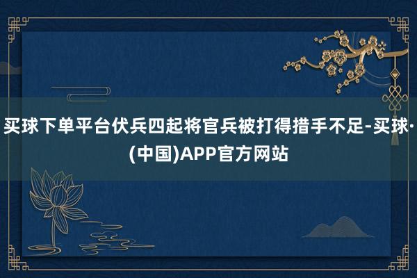 买球下单平台伏兵四起将官兵被打得措手不足-买球·(中国)APP官方网站