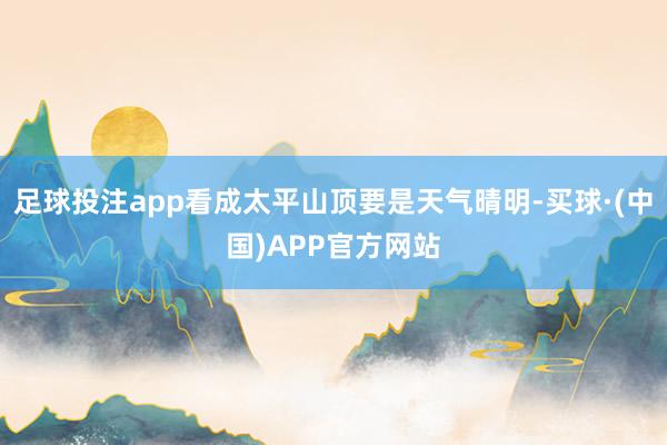 足球投注app看成太平山顶要是天气晴明-买球·(中国)APP官方网站