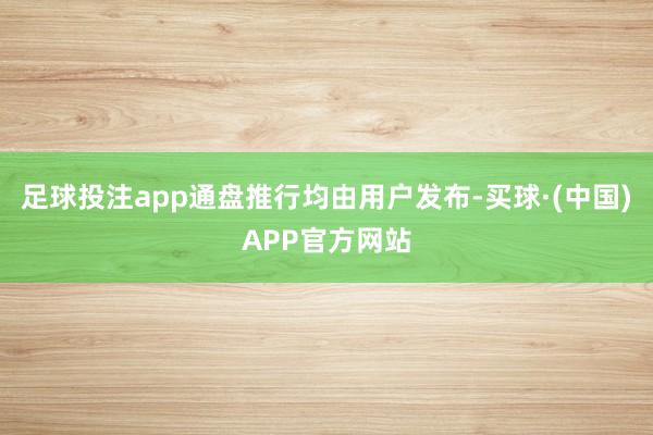 足球投注app通盘推行均由用户发布-买球·(中国)APP官方网站