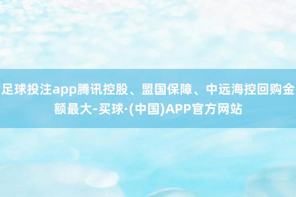 足球投注app腾讯控股、盟国保障、中远海控回购金额最大-买球·(中国)APP官方网站