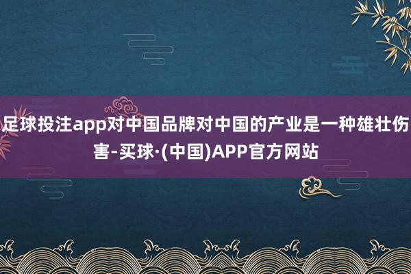 足球投注app对中国品牌对中国的产业是一种雄壮伤害-买球·(中国)APP官方网站