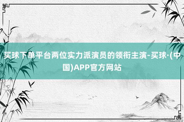 买球下单平台两位实力派演员的领衔主演-买球·(中国)APP官方网站