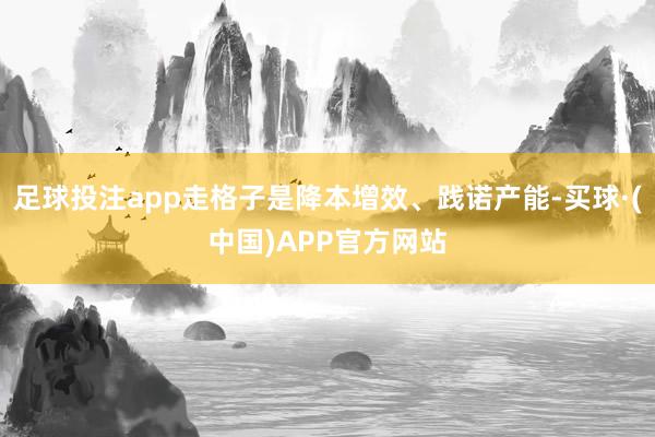 足球投注app走格子是降本增效、践诺产能-买球·(中国)APP官方网站