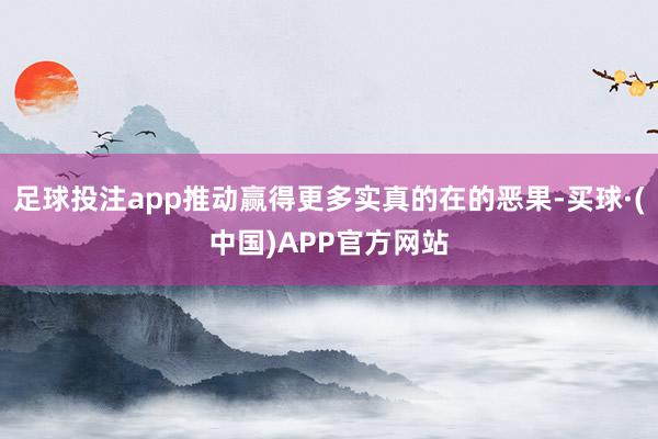足球投注app推动赢得更多实真的在的恶果-买球·(中国)APP官方网站