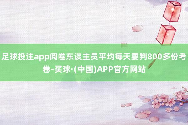 足球投注app阅卷东谈主员平均每天要判800多份考卷-买球·(中国)APP官方网站