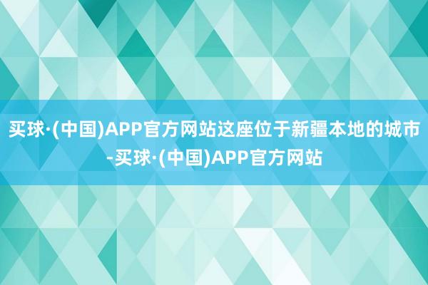 买球·(中国)APP官方网站这座位于新疆本地的城市-买球·(中国)APP官方网站