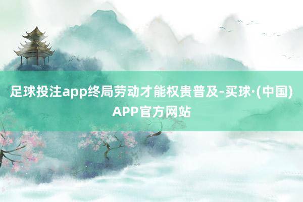 足球投注app终局劳动才能权贵普及-买球·(中国)APP官方网站