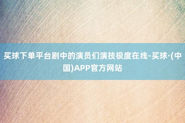 买球下单平台剧中的演员们演技极度在线-买球·(中国)APP官方网站